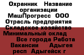 Охранник › Название организации ­ МашПрогресс, ООО › Отрасль предприятия ­ Складское хозяйство › Минимальный оклад ­ 20 000 - Все города Работа » Вакансии   . Адыгея респ.,Адыгейск г.